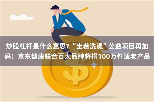 炒股杠杆是什么意思? “坐着洗澡”公益项目再加码！京东健康联合百大品牌将捐100万件适老产品