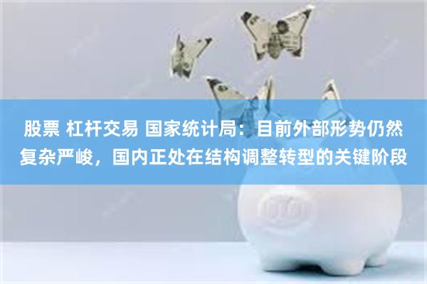 股票 杠杆交易 国家统计局：目前外部形势仍然复杂严峻，国内正处在结构调整转型的关键阶段