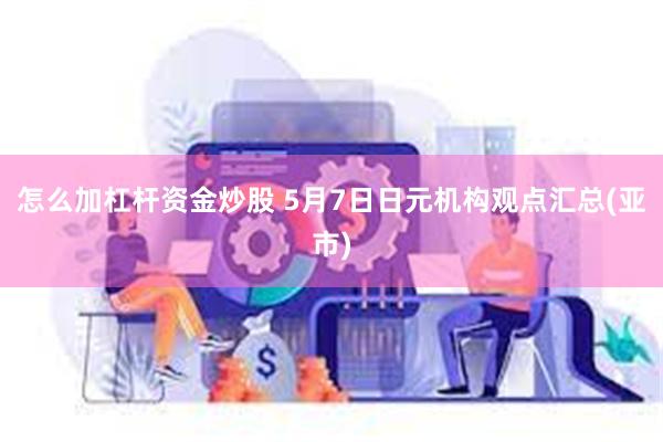 怎么加杠杆资金炒股 5月7日日元机构观点汇总(亚市)