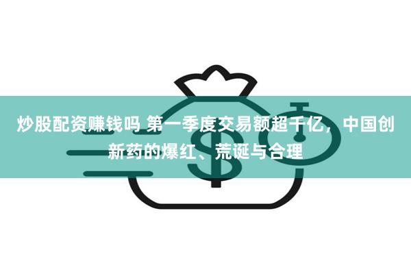 炒股配资赚钱吗 第一季度交易额超千亿，中国创新药的爆红、荒诞与合理