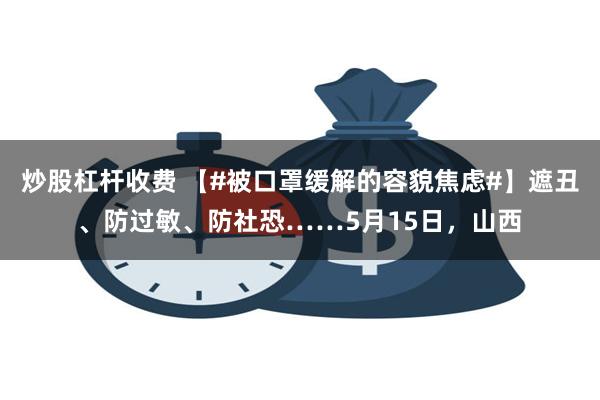 炒股杠杆收费 【#被口罩缓解的容貌焦虑#】遮丑、防过敏、防社恐……5月15日，山西