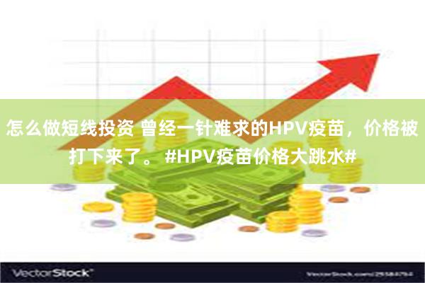 怎么做短线投资 曾经一针难求的HPV疫苗，价格被打下来了。 #HPV疫苗价格大跳水#