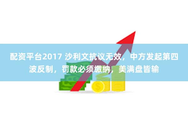 配资平台2017 沙利文抗议无效，中方发起第四波反制，罚款必须缴纳，美满盘皆输