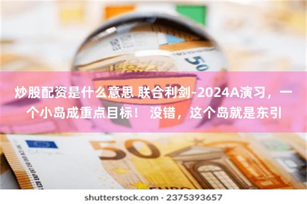 炒股配资是什么意思 联合利剑-2024A演习，一个小岛成重点目标！ 没错，这个岛就是东引