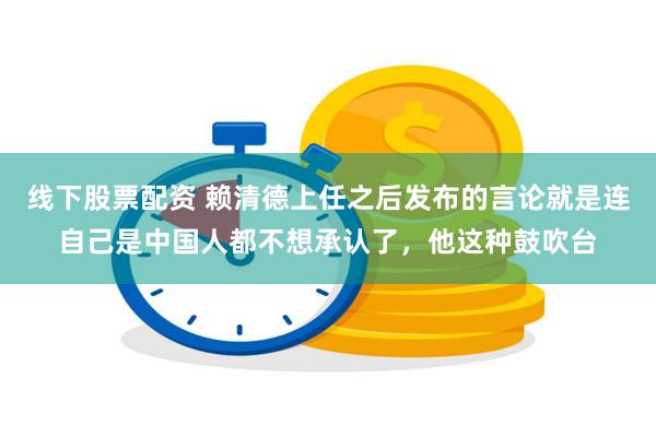 线下股票配资 赖清德上任之后发布的言论就是连自己是中国人都不想承认了，他这种鼓吹台