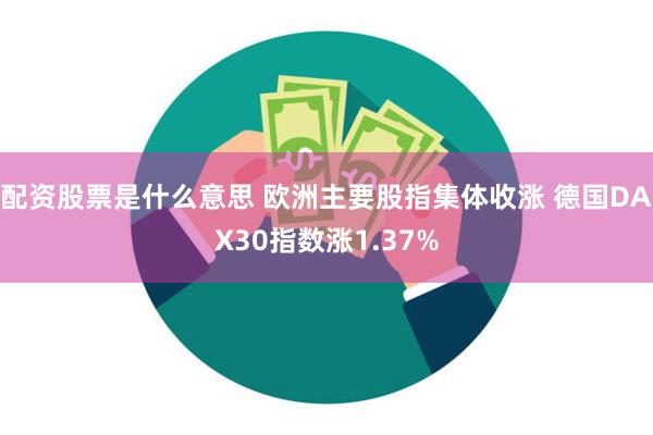 配资股票是什么意思 欧洲主要股指集体收涨 德国DAX30指数涨1.37%