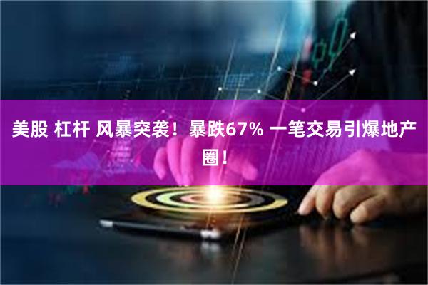 美股 杠杆 风暴突袭！暴跌67% 一笔交易引爆地产圈！