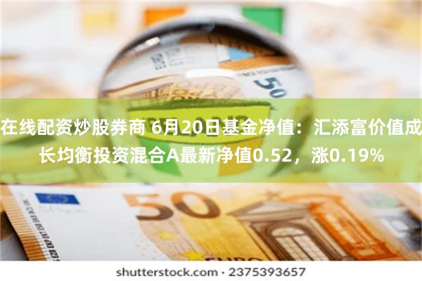 在线配资炒股券商 6月20日基金净值：汇添富价值成长均衡投资混合A最新净值0.52，涨0.19%