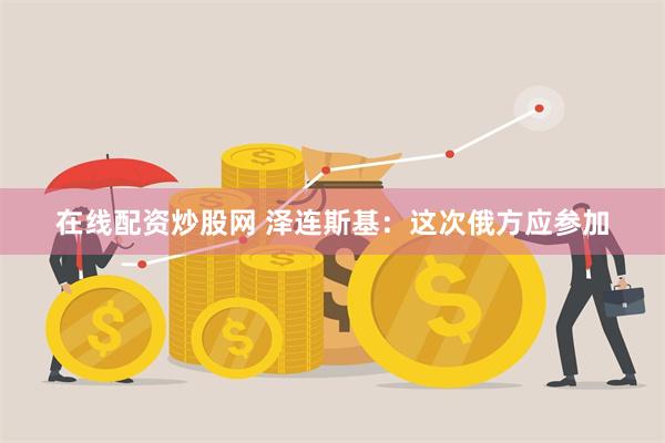 在线配资炒股网 泽连斯基：这次俄方应参加