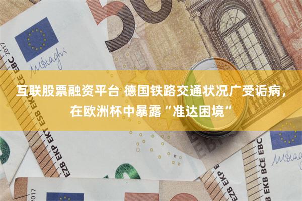 互联股票融资平台 德国铁路交通状况广受诟病，在欧洲杯中暴露“准达困境”