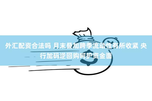 外汇配资合法吗 月末叠加跨季流动性有所收紧 央行加码逆回购呵护资金面