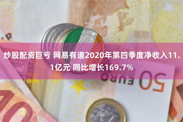 炒股配资巨亏 网易有道2020年第四季度净收入11.1亿元 同比增长169.7%