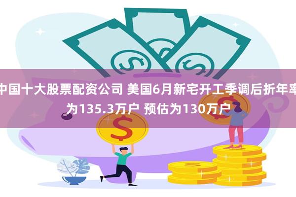 中国十大股票配资公司 美国6月新宅开工季调后折年率为135.3万户 预估为130万户