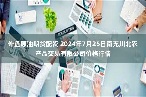 外盘原油期货配资 2024年7月25日南充川北农产品交易有限公司价格行情