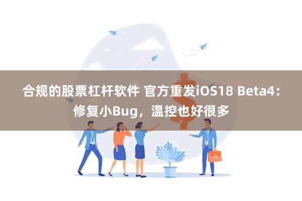 合规的股票杠杆软件 官方重发iOS18 Beta4：修复小Bug，温控也好很多