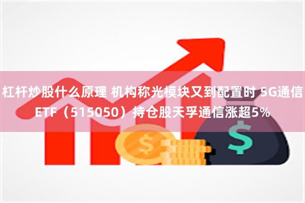 杠杆炒股什么原理 机构称光模块又到配置时 5G通信ETF（515050）持仓股天孚通信涨超5%