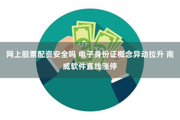 网上股票配资安全吗 电子身份证概念异动拉升 南威软件直线涨停