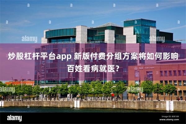 炒股杠杆平台app 新版付费分组方案将如何影响百姓看病就医？