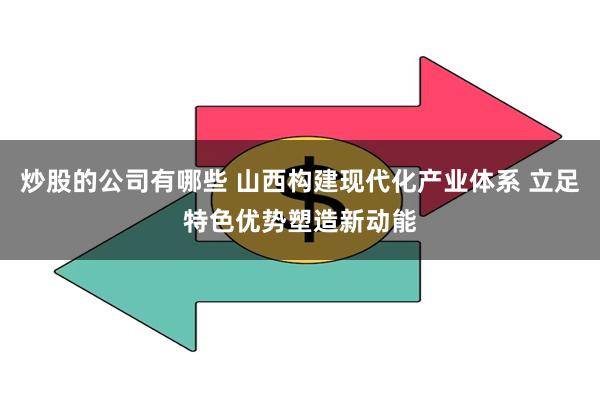 炒股的公司有哪些 山西构建现代化产业体系 立足特色优势塑造新动能