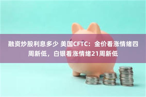 融资炒股利息多少 美国CFTC：金价看涨情绪四周新低，白银看涨情绪21周新低