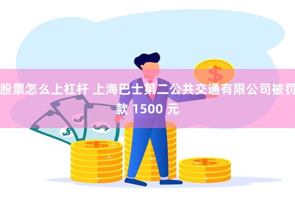 股票怎么上杠杆 上海巴士第二公共交通有限公司被罚款 1500 元