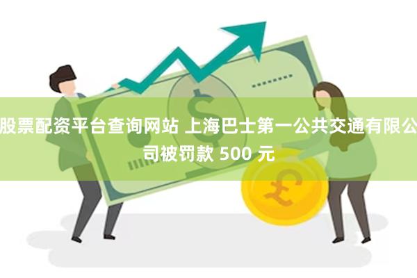 股票配资平台查询网站 上海巴士第一公共交通有限公司被罚款 500 元