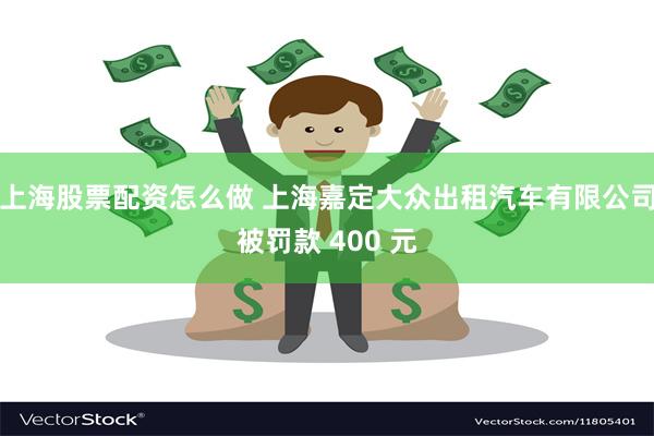 上海股票配资怎么做 上海嘉定大众出租汽车有限公司被罚款 400 元