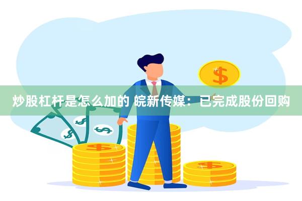 炒股杠杆是怎么加的 皖新传媒：已完成股份回购