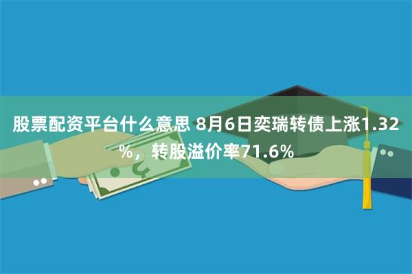 股票配资平台什么意思 8月6日奕瑞转债上涨1.32%，转股溢价率71.6%