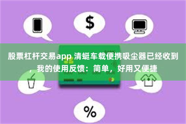 股票杠杆交易app 清蜓车载便携吸尘器已经收到，我的使用反馈：简单，好用又便捷