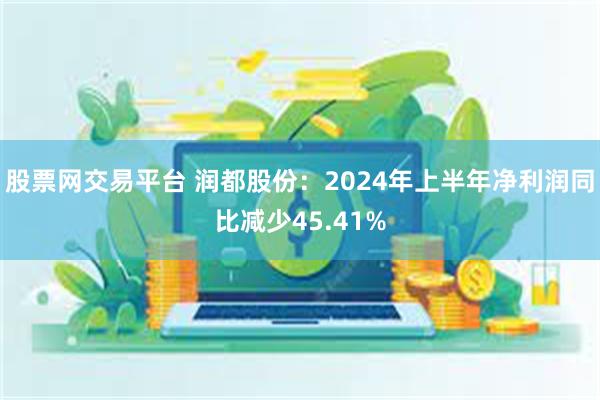 股票网交易平台 润都股份：2024年上半年净利润同比减少45.41%