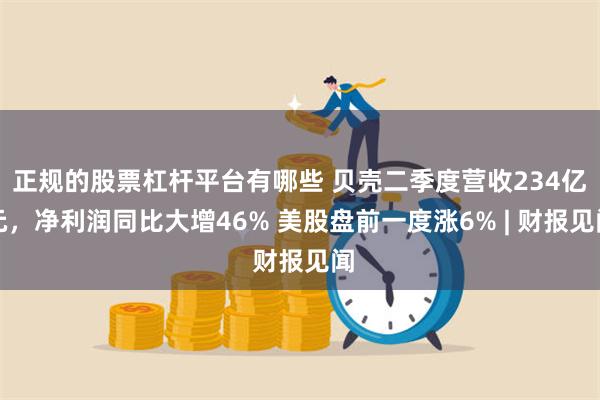 正规的股票杠杆平台有哪些 贝壳二季度营收234亿元，净利润同比大增46% 美股盘前一度涨6% | 财报见闻