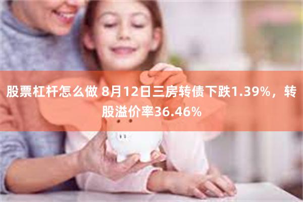 股票杠杆怎么做 8月12日三房转债下跌1.39%，转股溢价率36.46%