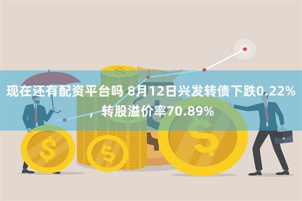 现在还有配资平台吗 8月12日兴发转债下跌0.22%，转股溢价率70.89%