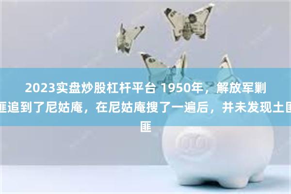 2023实盘炒股杠杆平台 1950年，解放军剿匪追到了尼姑庵，在尼姑庵搜了一遍后，并未发现土匪