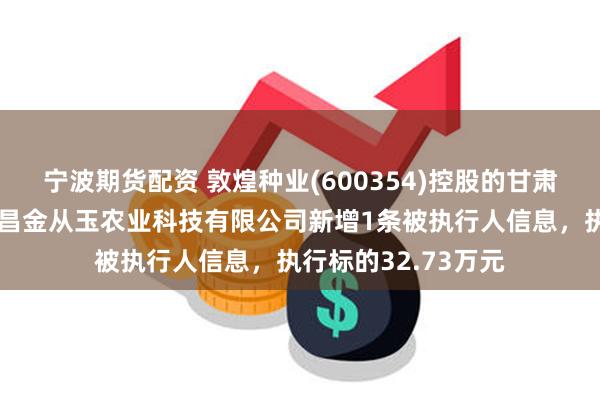 宁波期货配资 敦煌种业(600354)控股的甘肃省敦煌种业集团金昌金从玉农业科技有限公司新增1条被执行人信息，执行标的32.73万元