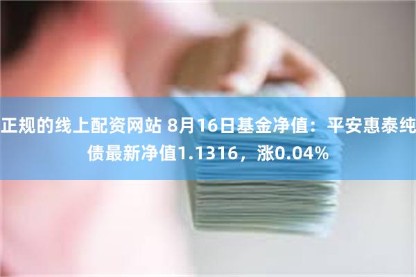 正规的线上配资网站 8月16日基金净值：平安惠泰纯债最新净值1.1316，涨0.04%