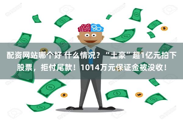 配资网站哪个好 什么情况？“土豪”超1亿元拍下股票，拒付尾款！1014万元保证金被没收！