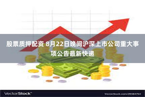 股票质押配资 8月22日晚间沪深上市公司重大事项公告最新快递