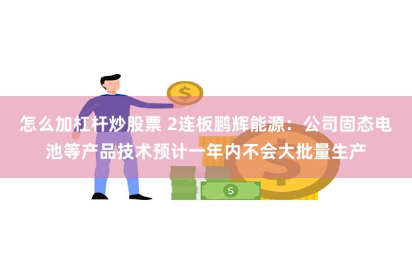 怎么加杠杆炒股票 2连板鹏辉能源：公司固态电池等产品技术预计一年内不会大批量生产