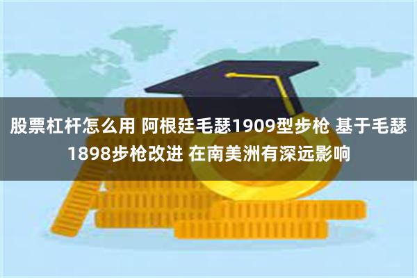 股票杠杆怎么用 阿根廷毛瑟1909型步枪 基于毛瑟1898步枪改进 在南美洲有深远影响