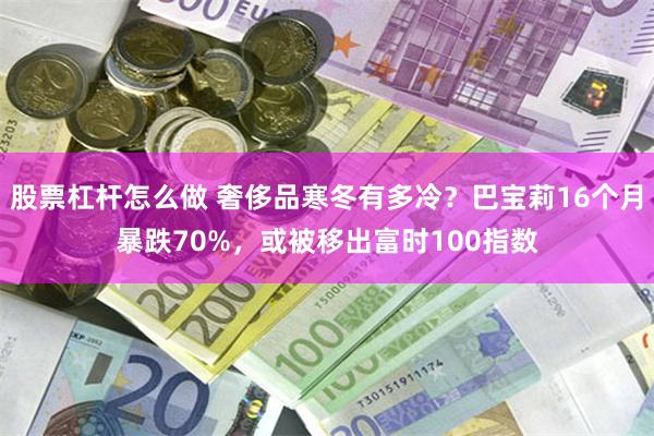 股票杠杆怎么做 奢侈品寒冬有多冷？巴宝莉16个月暴跌70%，或被移出富时100指数