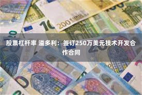 股票杠杆率 溢多利：签订250万美元技术开发合作合同