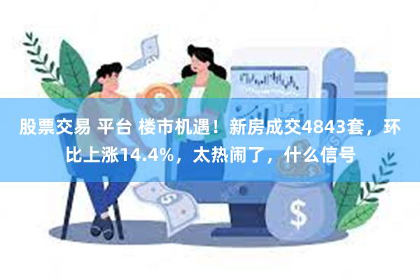 股票交易 平台 楼市机遇！新房成交4843套，环比上涨14.4%，太热闹了，什么信号