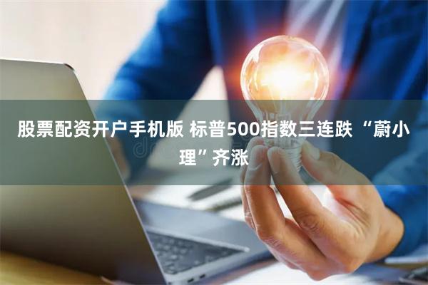 股票配资开户手机版 标普500指数三连跌 “蔚小理”齐涨