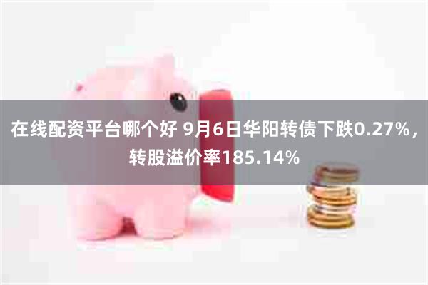 在线配资平台哪个好 9月6日华阳转债下跌0.27%，转股溢价率185.14%