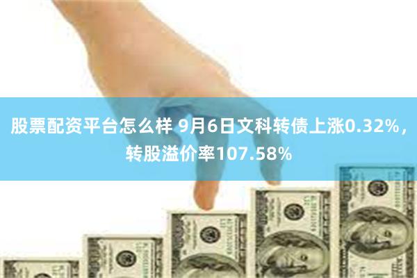 股票配资平台怎么样 9月6日文科转债上涨0.32%，转股溢价率107.58%