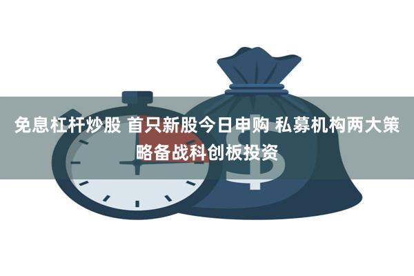 免息杠杆炒股 首只新股今日申购 私募机构两大策略备战科创板投资