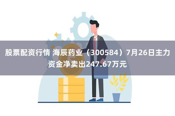 股票配资行情 海辰药业（300584）7月26日主力资金净卖出247.67万元