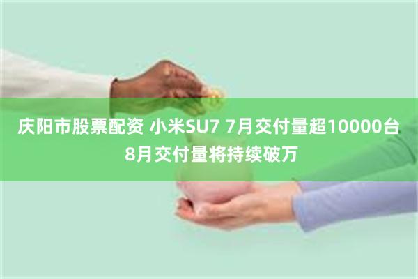 庆阳市股票配资 小米SU7 7月交付量超10000台 8月交付量将持续破万